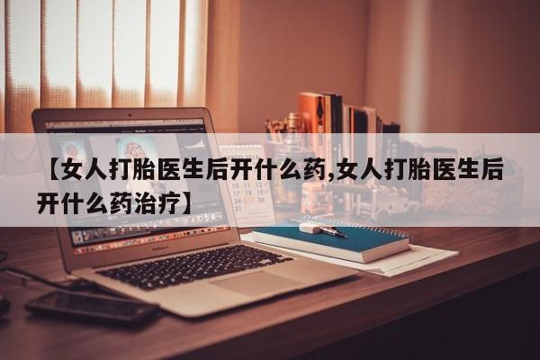 流产药网上专门卖店微信【女人打胎医生后开什么药,女人打胎医生后开什么药治疗】
