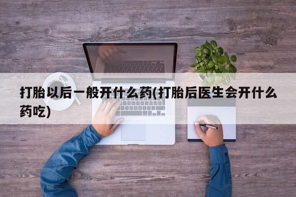 流产药网上专门卖店微信打胎以后一般开什么药(打胎后医生会开什么药吃)