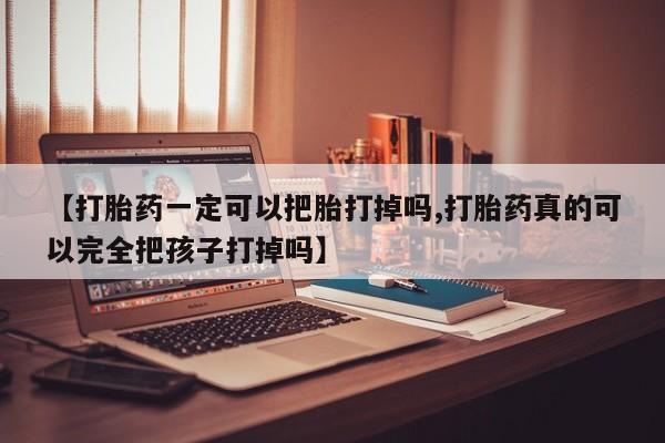 流产药网上专门卖店微信【打胎药一定可以把胎打掉吗,打胎药真的可以完全把孩子打掉吗】