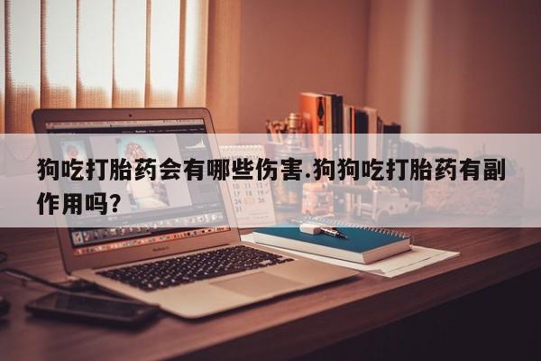 流产药网上专门卖店微信狗吃打胎药会有哪些伤害.狗狗吃打胎药有副作用吗？