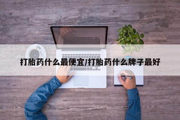 流产药网上专门卖店微信打胎药什么最便宜/打胎药什么牌子最好