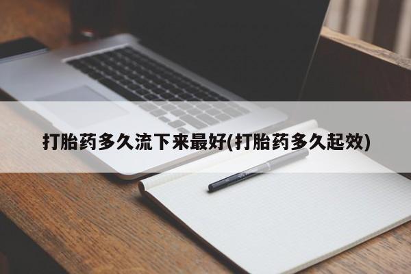流产药网上专门卖店微信打胎药多久流下来最好(打胎药多久起效)