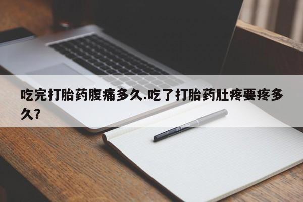 流产药网上专门卖店微信吃完打胎药腹痛多久.吃了打胎药肚疼要疼多久？
