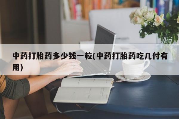 流产药网上专门卖店微信中药打胎药多少钱一粒(中药打胎药吃几付有用)
