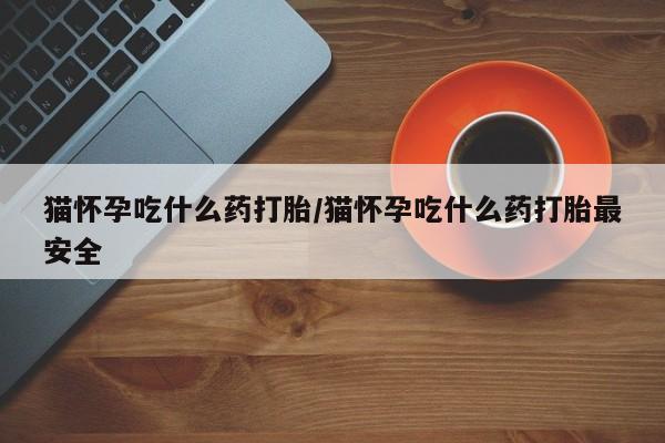 流产药网上专门卖店微信猫怀孕吃什么药打胎/猫怀孕吃什么药打胎最安全