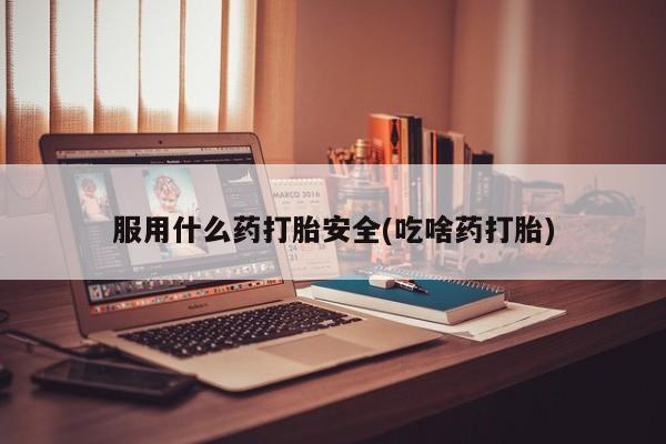 流产药网上专门卖店微信服用什么药打胎安全(吃啥药打胎)