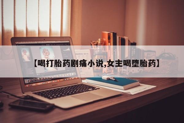流产药网上专门卖店微信【喝打胎药剧痛小说,女主喝堕胎药】