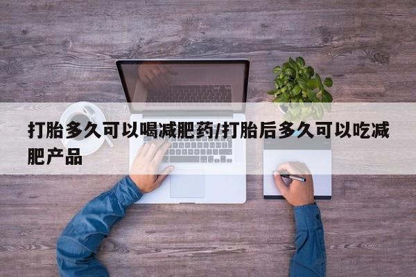 流产药网上专门卖店微信打胎多久可以喝减肥药/打胎后多久可以吃减肥产品