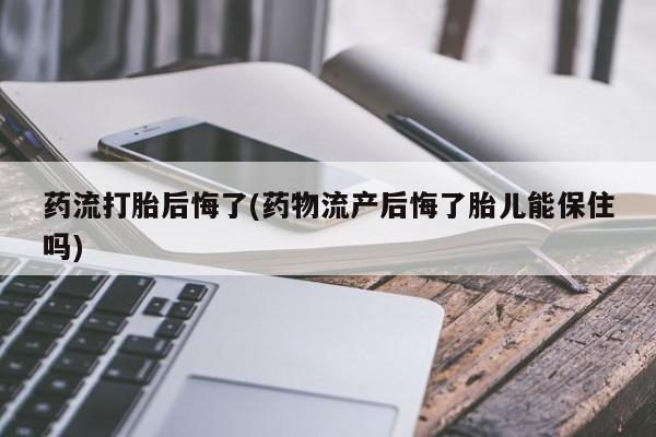 流产药网上专门卖店微信药流打胎后悔了(药物流产后悔了胎儿能保住吗)