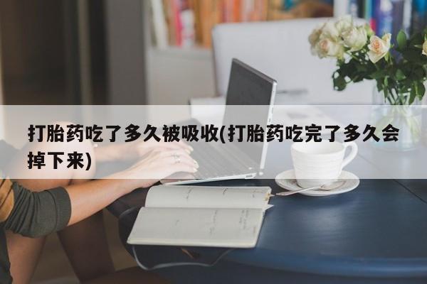 流产药网上专门卖店微信打胎药吃了多久被吸收(打胎药吃完了多久会掉下来)