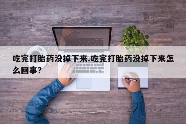 流产药网上专门卖店微信吃完打胎药没掉下来.吃完打胎药没掉下来怎么回事？