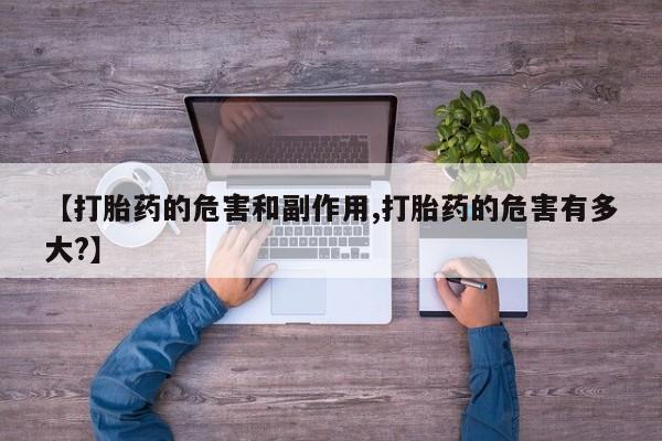 流产药网上专门卖店微信【打胎药的危害和副作用,打胎药的危害有多大?】