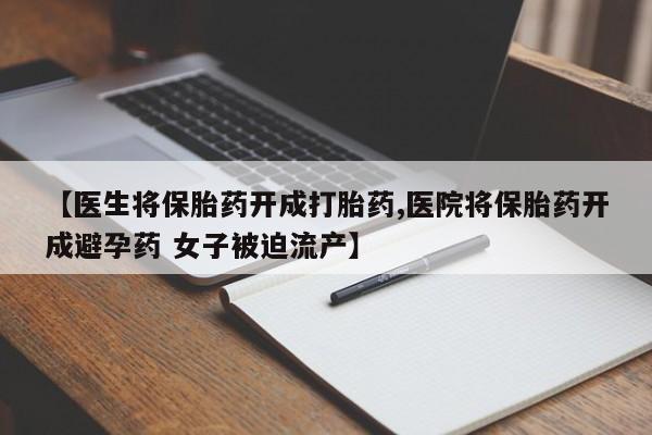 流产药网上专门卖店微信【医生将保胎药开成打胎药,医院将保胎药开成避孕药 女子被迫流产】