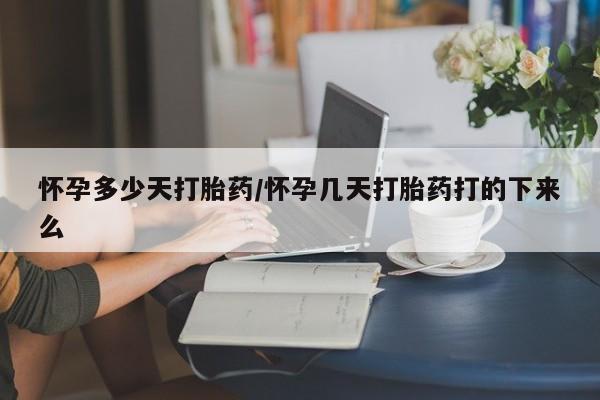 流产药网上专门卖店微信怀孕多少天打胎药/怀孕几天打胎药打的下来么