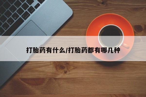 流产药网上专门卖店微信打胎药有什么/打胎药都有哪几种