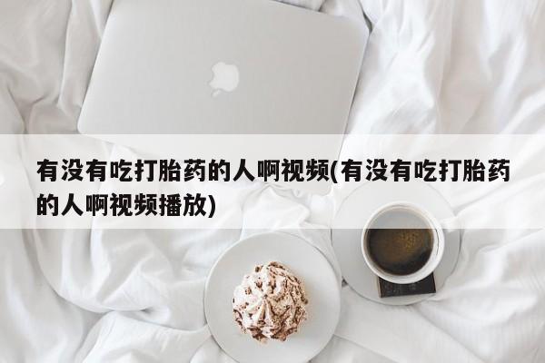 流产药网上专门卖店微信有没有吃打胎药的人啊视频(有没有吃打胎药的人啊视频播放)