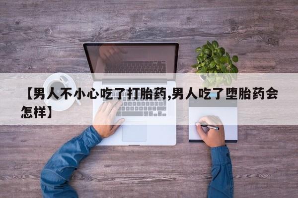 流产药网上专门卖店微信【男人不小心吃了打胎药,男人吃了堕胎药会怎样】