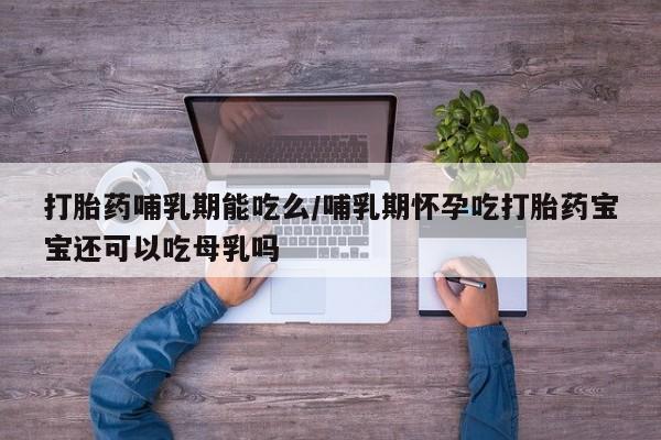 流产药网上专门卖店微信打胎药哺乳期能吃么/哺乳期怀孕吃打胎药宝宝还可以吃母乳吗