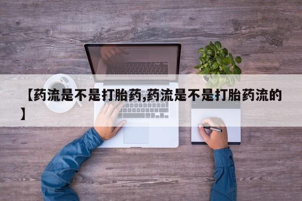流产药网上专门卖店微信【药流是不是打胎药,药流是不是打胎药流的】