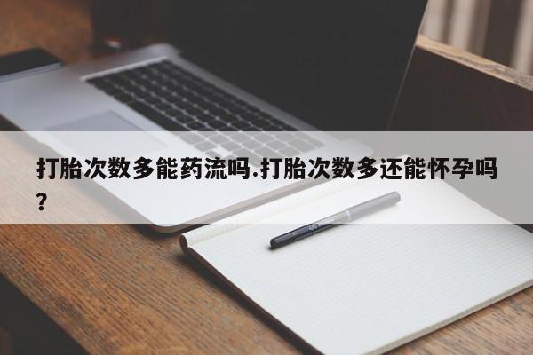 流产药网上专门卖店微信打胎次数多能药流吗.打胎次数多还能怀孕吗？
