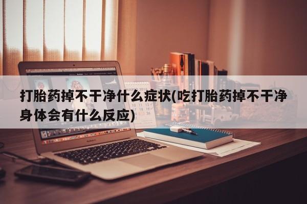 流产药网上专门卖店微信打胎药掉不干净什么症状(吃打胎药掉不干净身体会有什么反应)