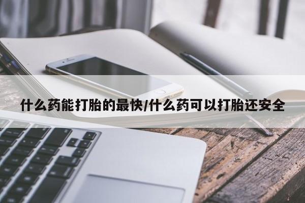 流产药网上专门卖店微信什么药能打胎的最快/什么药可以打胎还安全