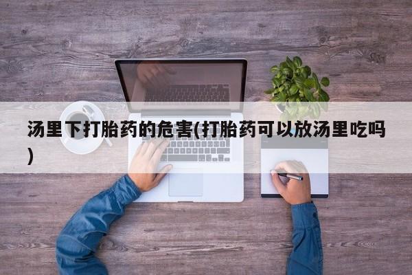 流产药网上专门卖店微信汤里下打胎药的危害(打胎药可以放汤里吃吗)