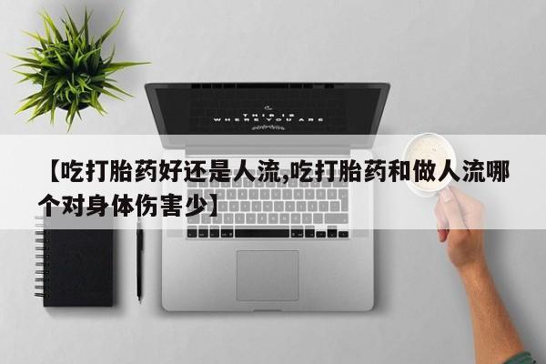 流产药网上专门卖店微信【吃打胎药好还是人流,吃打胎药和做人流哪个对身体伤害少】