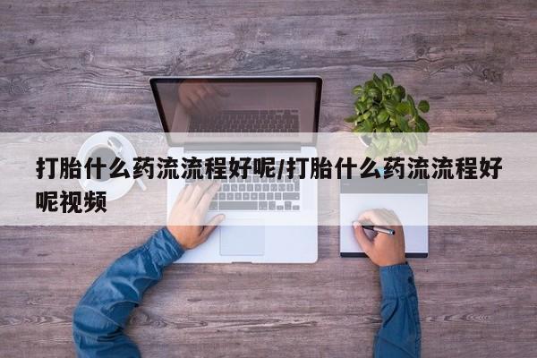 流产药网上专门卖店微信打胎什么药流流程好呢/打胎什么药流流程好呢视频