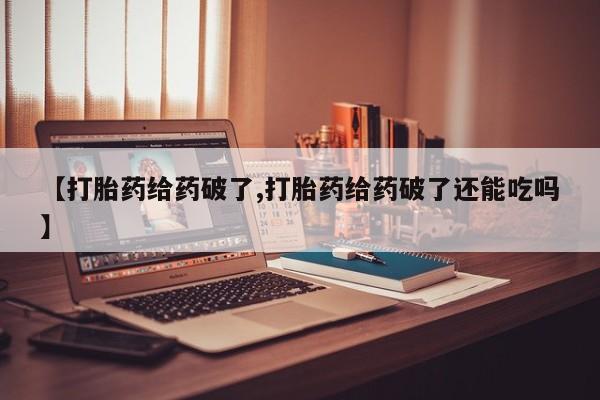 流产药网上专门卖店微信【打胎药给药破了,打胎药给药破了还能吃吗】