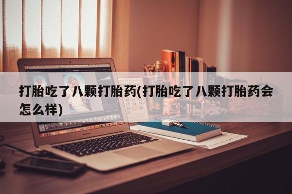 流产药网上专门卖店微信打胎吃了八颗打胎药(打胎吃了八颗打胎药会怎么样)