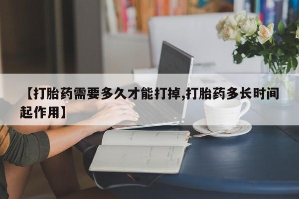 流产药网上专门卖店微信【打胎药需要多久才能打掉,打胎药多长时间起作用】
