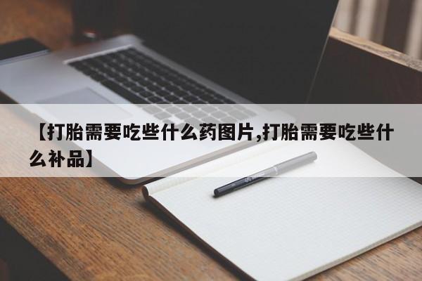 流产药网上专门卖店微信【打胎需要吃些什么药图片,打胎需要吃些什么补品】