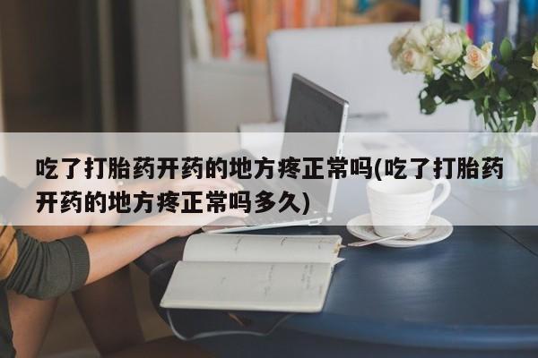 流产药网上专门卖店微信吃了打胎药开药的地方疼正常吗(吃了打胎药开药的地方疼正常吗多久)