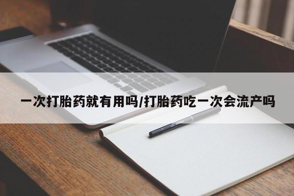 流产药网上专门卖店微信一次打胎药就有用吗/打胎药吃一次会流产吗