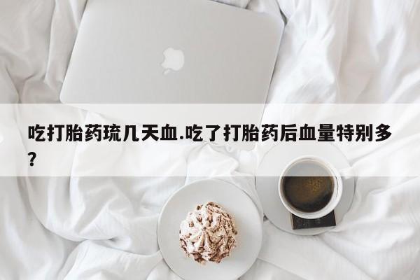 流产药网上专门卖店微信吃打胎药琉几天血.吃了打胎药后血量特别多？
