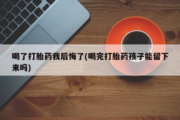 流产药网上专门卖店微信喝了打胎药我后悔了(喝完打胎药孩子能留下来吗)