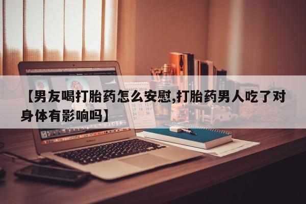 流产药网上专门卖店微信【男友喝打胎药怎么安慰,打胎药男人吃了对身体有影响吗】