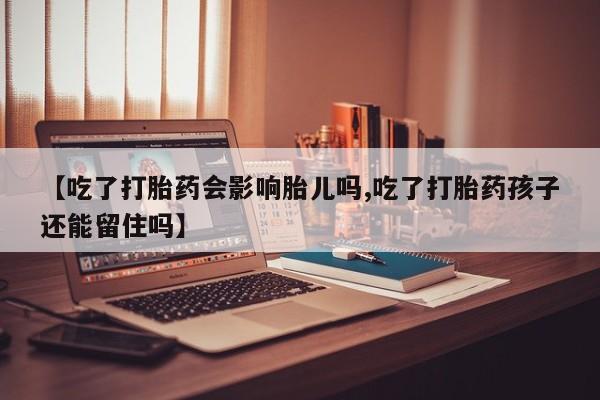 流产药网上专门卖店微信【吃了打胎药会影响胎儿吗,吃了打胎药孩子还能留住吗】
