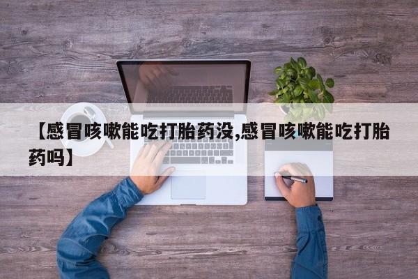 流产药网上专门卖店微信【感冒咳嗽能吃打胎药没,感冒咳嗽能吃打胎药吗】
