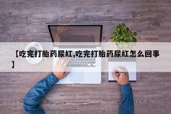 流产药网上专门卖店微信【吃完打胎药尿红,吃完打胎药尿红怎么回事】