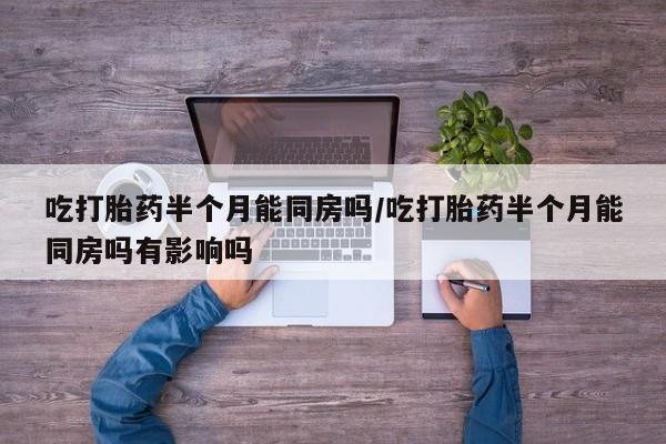 流产药网上专门卖店微信吃打胎药半个月能同房吗/吃打胎药半个月能同房吗有影响吗