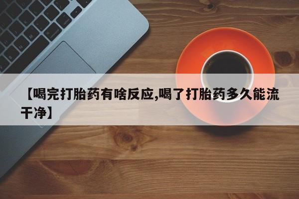 流产药网上专门卖店微信【喝完打胎药有啥反应,喝了打胎药多久能流干净】