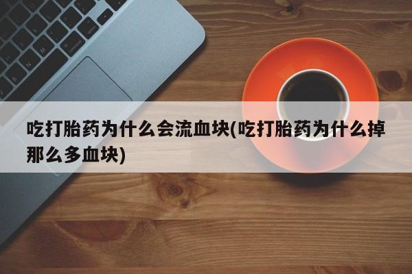 流产药网上专门卖店微信吃打胎药为什么会流血块(吃打胎药为什么掉那么多血块)